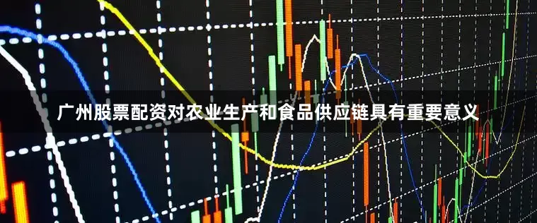 广州股票配资对农业生产和食品供应链具有重要意义