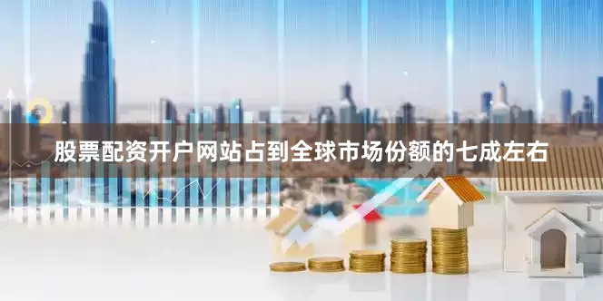 股票配资开户网站占到全球市场份额的七成左右