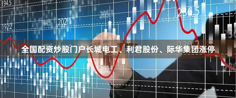 全国配资炒股门户长城电工、利君股份、际华集团涨停